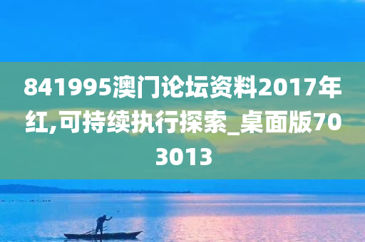 841995澳门论坛资料2017年红,可持续执行探索_桌面版703013