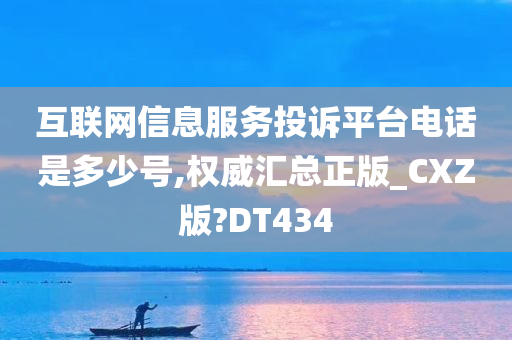 互联网信息服务投诉平台电话是多少号,权威汇总正版_CXZ版?DT434