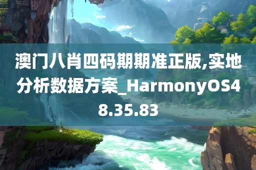 澳门八肖四码期期准正版,实地分析数据方案_HarmonyOS48.35.83