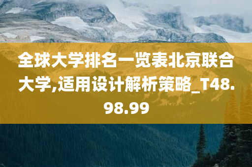 全球大学排名一览表北京联合大学,适用设计解析策略_T48.98.99