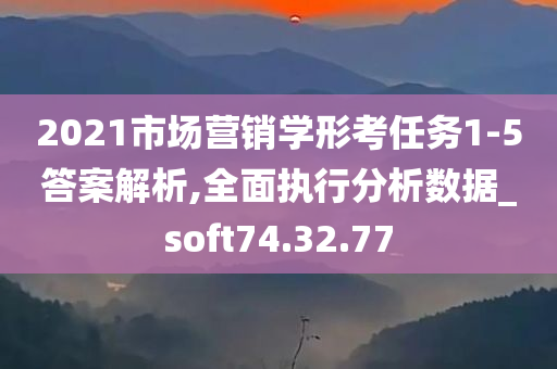 2021市场营销学形考任务1-5答案解析,全面执行分析数据_soft74.32.77