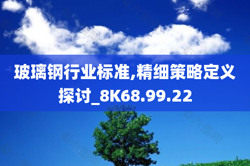 玻璃钢行业标准,精细策略定义探讨_8K68.99.22