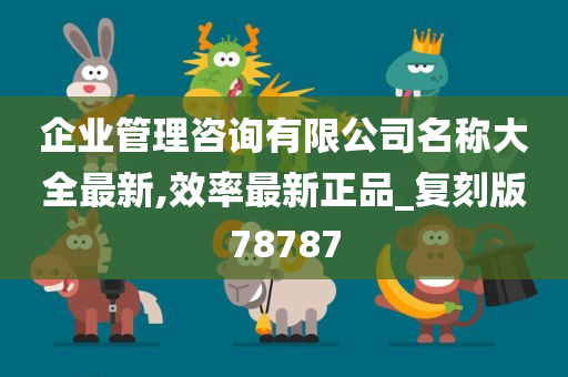 企业管理咨询有限公司名称大全最新,效率最新正品_复刻版78787