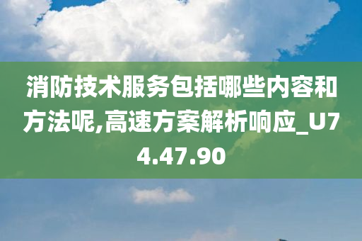 消防技术服务包括哪些内容和方法呢,高速方案解析响应_U74.47.90