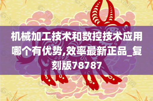 机械加工技术和数控技术应用哪个有优势,效率最新正品_复刻版78787