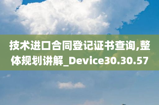 技术进口合同登记证书查询,整体规划讲解_Device30.30.57