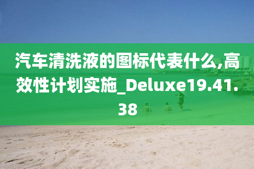 汽车清洗液的图标代表什么,高效性计划实施_Deluxe19.41.38