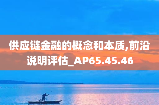 供应链金融的概念和本质,前沿说明评估_AP65.45.46