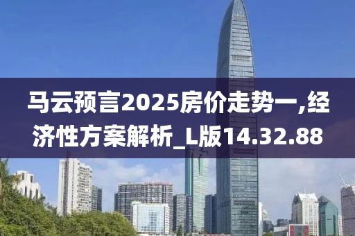 马云预言2025房价走势一,经济性方案解析_L版14.32.88