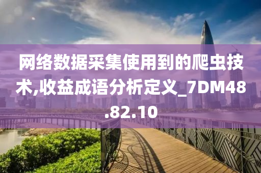 网络数据采集使用到的爬虫技术,收益成语分析定义_7DM48.82.10