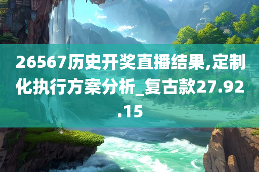 26567历史开奖直播结果,定制化执行方案分析_复古款27.92.15