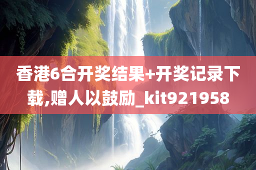 香港6合开奖结果+开奖记录下载,赠人以鼓励_kit921958