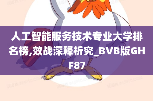 人工智能服务技术专业大学排名榜,效战深释析究_BVB版GHF87