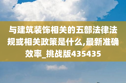 与建筑装饰相关的五部法律法规或相关政策是什么,最新准确效率_挑战版435435