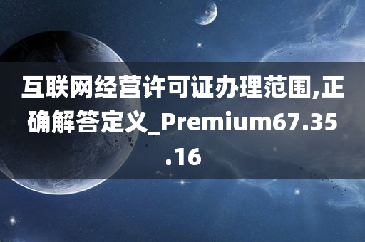 互联网经营许可证办理范围,正确解答定义_Premium67.35.16