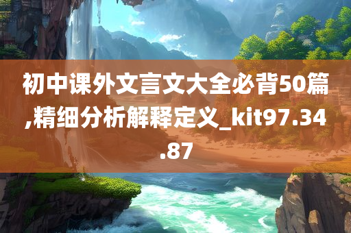 初中课外文言文大全必背50篇,精细分析解释定义_kit97.34.87