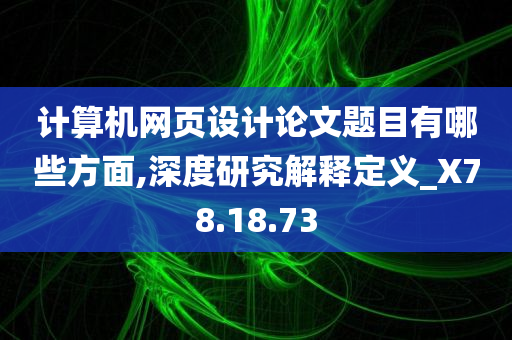 计算机网页设计论文题目有哪些方面,深度研究解释定义_X78.18.73