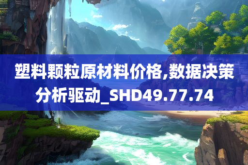 塑料颗粒原材料价格,数据决策分析驱动_SHD49.77.74