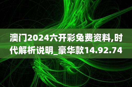 澳门2024六开彩兔费资料,时代解析说明_豪华款14.92.74