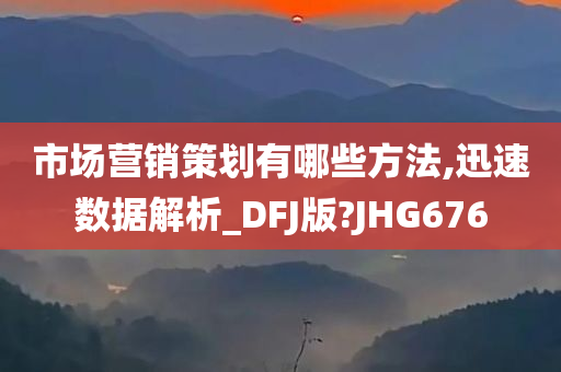 市场营销策划有哪些方法,迅速数据解析_DFJ版?JHG676