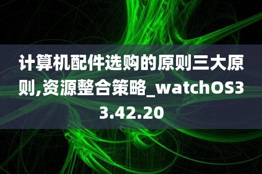 计算机配件选购的原则三大原则,资源整合策略_watchOS33.42.20