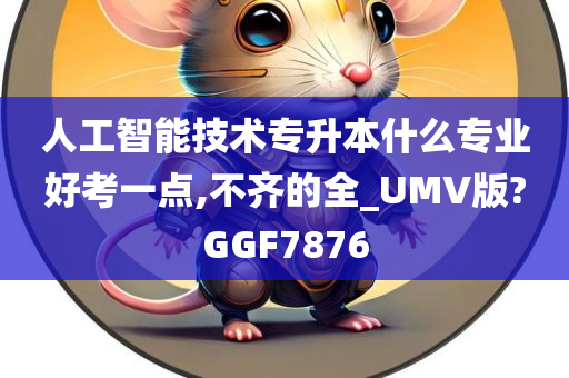 人工智能技术专升本什么专业好考一点,不齐的全_UMV版?GGF7876