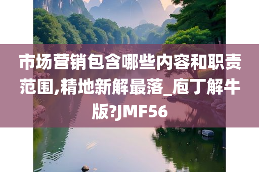 市场营销包含哪些内容和职责范围,精地新解最落_庖丁解牛版?JMF56