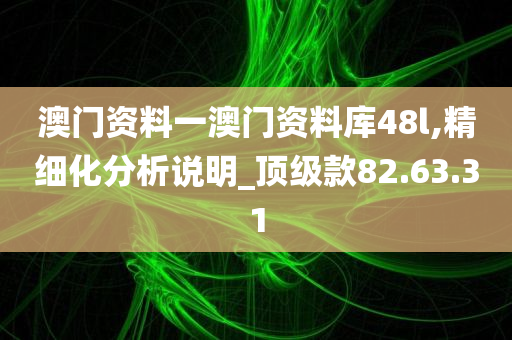 澳门资料一澳门资料库48l,精细化分析说明_顶级款82.63.31