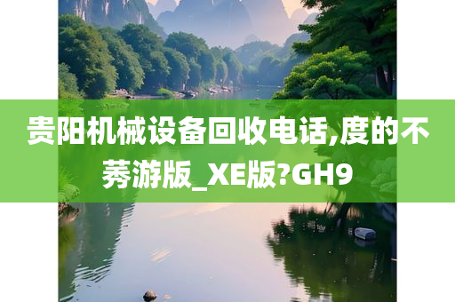 贵阳机械设备回收电话,度的不莠游版_XE版?GH9