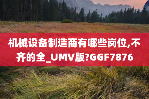 机械设备制造商有哪些岗位,不齐的全_UMV版?GGF7876