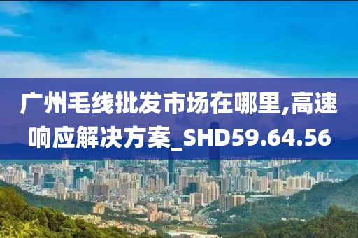 广州毛线批发市场在哪里,高速响应解决方案_SHD59.64.56