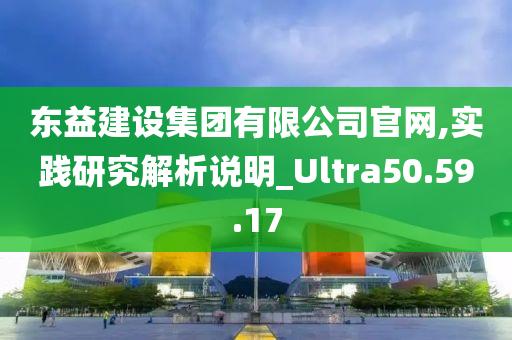 东益建设集团有限公司官网,实践研究解析说明_Ultra50.59.17