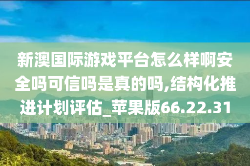 新澳国际游戏平台怎么样啊安全吗可信吗是真的吗,结构化推进计划评估_苹果版66.22.31