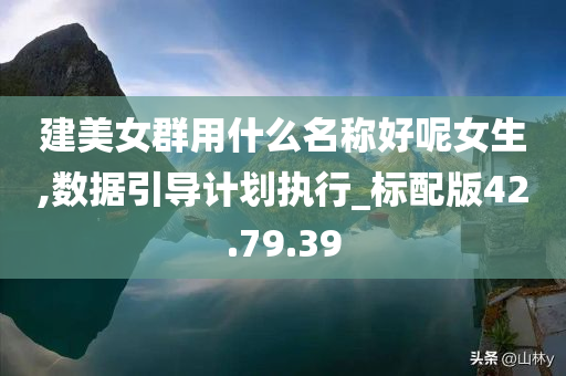 建美女群用什么名称好呢女生,数据引导计划执行_标配版42.79.39