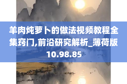 羊肉炖萝卜的做法视频教程全集窍门,前沿研究解析_薄荷版10.98.85