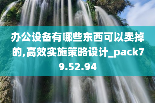 办公设备有哪些东西可以卖掉的,高效实施策略设计_pack79.52.94