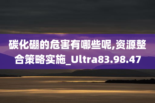 碳化硼的危害有哪些呢,资源整合策略实施_Ultra83.98.47