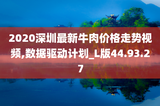 2020深圳最新牛肉价格走势视频,数据驱动计划_L版44.93.27