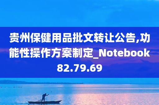 贵州保健用品批文转让公告,功能性操作方案制定_Notebook82.79.69