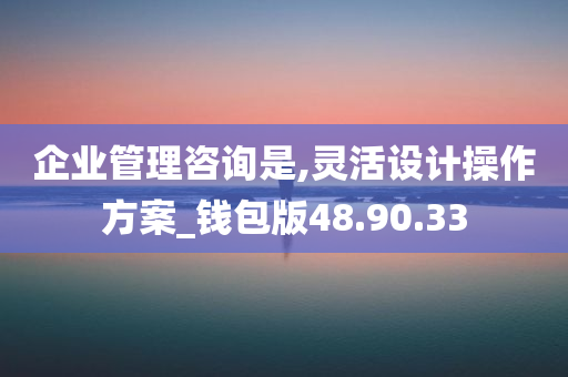 企业管理咨询是,灵活设计操作方案_钱包版48.90.33