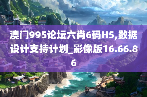 澳门995论坛六肖6码H5,数据设计支持计划_影像版16.66.86