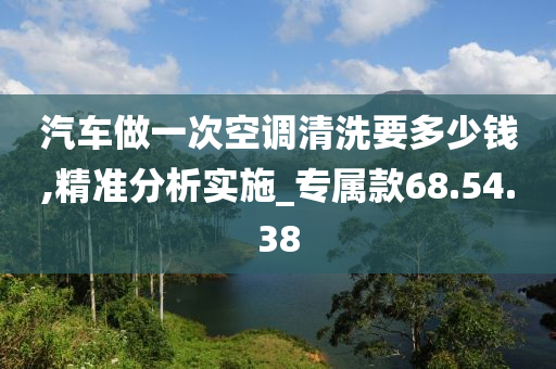 汽车做一次空调清洗要多少钱,精准分析实施_专属款68.54.38