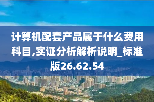 计算机配套产品属于什么费用科目,实证分析解析说明_标准版26.62.54