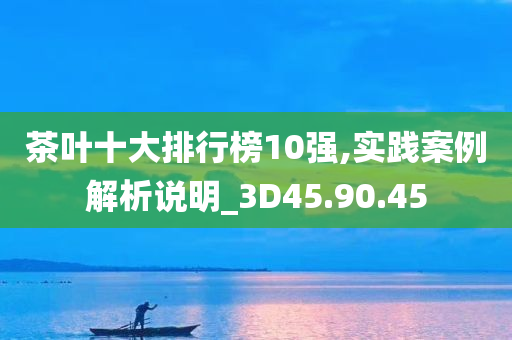 茶叶十大排行榜10强,实践案例解析说明_3D45.90.45