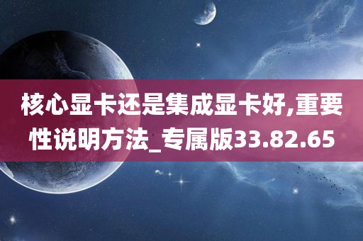 核心显卡还是集成显卡好,重要性说明方法_专属版33.82.65