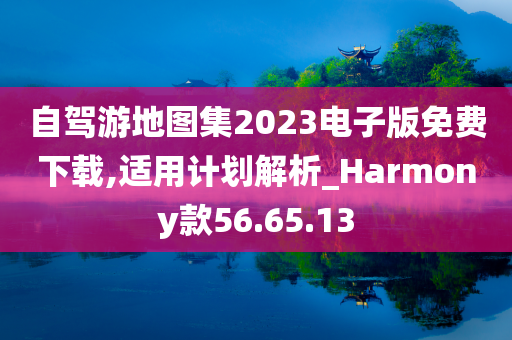 自驾游地图集2023电子版免费下载,适用计划解析_Harmony款56.65.13