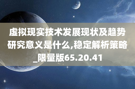 虚拟现实技术发展现状及趋势研究意义是什么,稳定解析策略_限量版65.20.41