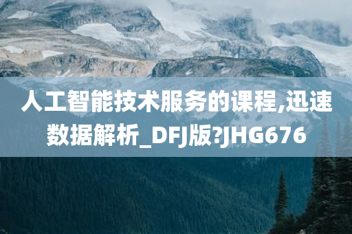 人工智能技术服务的课程,迅速数据解析_DFJ版?JHG676