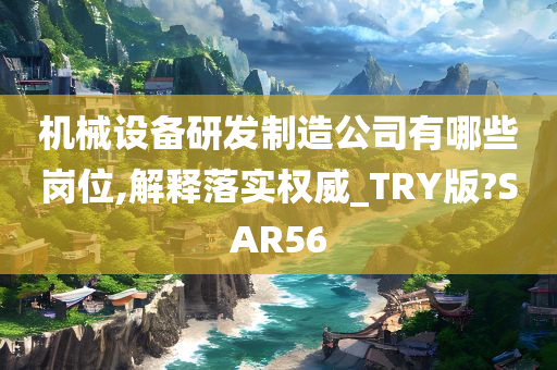 机械设备研发制造公司有哪些岗位,解释落实权威_TRY版?SAR56