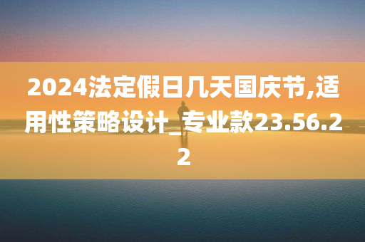 2024法定假日几天国庆节,适用性策略设计_专业款23.56.22